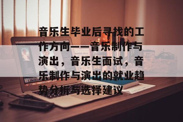 音乐生毕业后寻找的工作方向——音乐制作与演出，音乐生面试，音乐制作与演出的就业趋势分析与选择建议