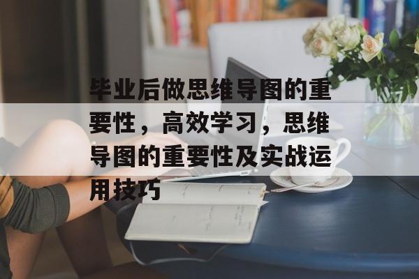 毕业后做思维导图的重要性，高效学习，思维导图的重要性及实战运用技巧