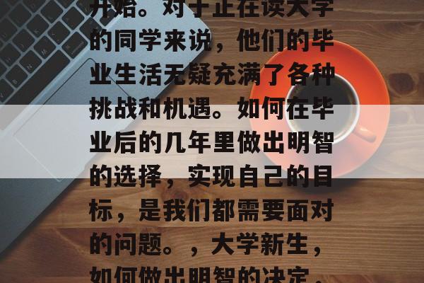 毕业了，新的生活即将开始。对于正在读大学的同学来说，他们的毕业生活无疑充满了各种挑战和机遇。如何在毕业后的几年里做出明智的选择，实现自己的目标，是我们都需要面对的问题。，大学新生，如何做出明智的决定，实现目标？