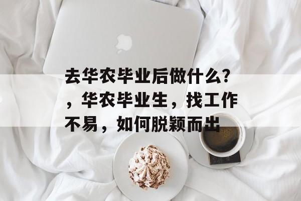 去华农毕业后做什么？，华农毕业生，找工作不易，如何脱颖而出