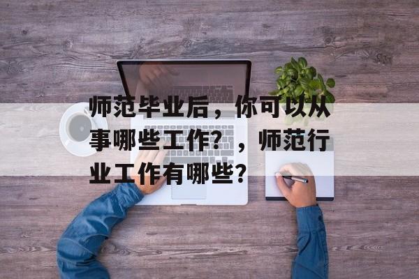 师范毕业后，你可以从事哪些工作？，师范行业工作有哪些？