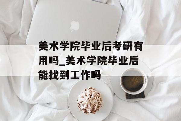 美术学院毕业后考研有用吗_美术学院毕业后能找到工作吗