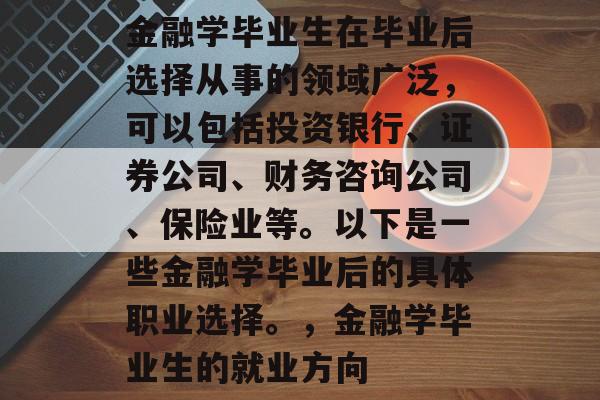 金融学毕业生在毕业后选择从事的领域广泛，可以包括投资银行、证券公司、财务咨询公司、保险业等。以下是一些金融学毕业后的具体职业选择。，金融学毕业生的就业方向