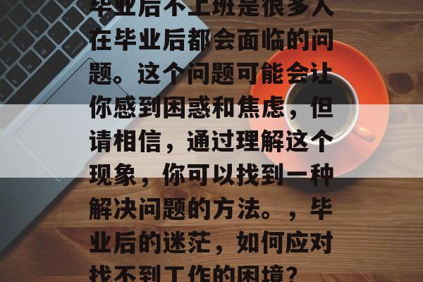 毕业后不上班是很多人在毕业后都会面临的问题。这个问题可能会让你感到困惑和焦虑,但请相信,通过理解这个现象,你可以找到一种解决问题的方法。,毕业后的迷茫,如何应对找不到工作的困境? 毕业后不上班是很多人在毕业后都会面临的问题。这个问题可能会让你感到困惑和焦虑,但请相信,通过理解这个现象,你可以找到一种解决问题的方法。,毕业后的迷茫,如何应对找不到工作的困境?