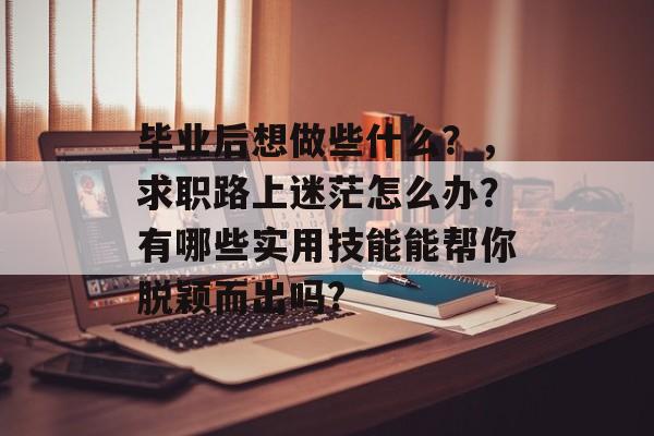 毕业后想做些什么？，求职路上迷茫怎么办？有哪些实用技能能帮你脱颖而出吗?