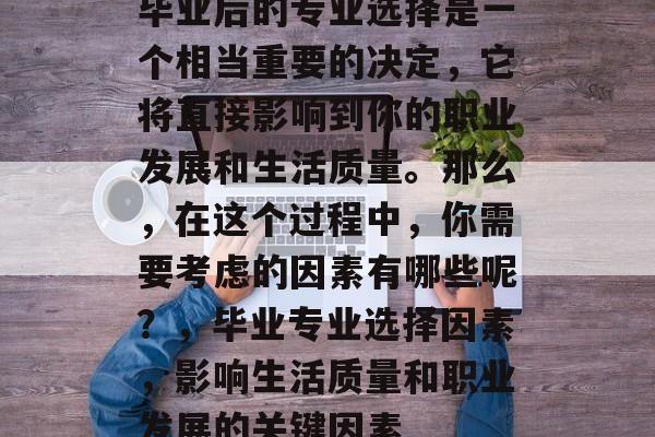 毕业后的专业选择是一个相当重要的决定，它将直接影响到你的职业发展和生活质量。那么，在这个过程中，你需要考虑的因素有哪些呢？，毕业专业选择因素，影响生活质量和职业发展的关键因素