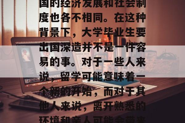 毕业留学是一个决定性的人生阶段。在现在这个全球化的世界里，各国的经济发展和社会制度也各不相同。在这种背景下，大学毕业生要出国深造并不是一件容易的事。对于一些人来说，留学可能意味着一个新的开始，而对于其他人来说，离开熟悉的环境和亲人可能会带来很大的压力。，留学压力大？还是选择熟悉的地方生活？