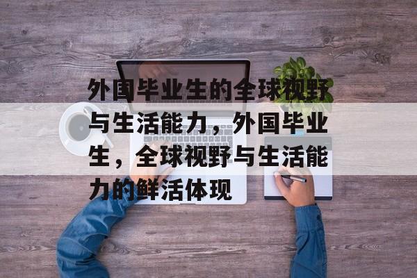 外国毕业生的全球视野与生活能力，外国毕业生，全球视野与生活能力的鲜活体现