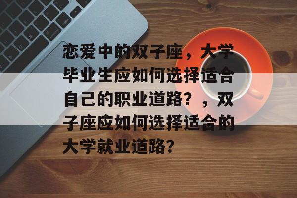 恋爱中的双子座,大学毕业生应如何选择适合自己的职业道路?,双子座应如何选择适合的大学就业道路? 恋爱中的双子座,大学毕业生应如何选择适合自己的职业道路?,双子座应如何选择适合的大学就业道路?