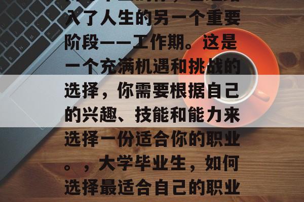 高考毕业的你，已经踏入了人生的另一个重要阶段——工作期。这是一个充满机遇和挑战的选择，你需要根据自己的兴趣、技能和能力来选择一份适合你的职业。，大学毕业生，如何选择最适合自己的职业？