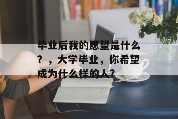 毕业后我的愿望是什么？，大学毕业，你希望成为什么样的人?