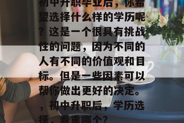 初中升职毕业后,你希望选择什么样的学历呢?这是一个很具有挑战性的问题,因为不同的人有不同的价值观和目标。但是一些因素可以帮你做出更好的决定。,初中升职后,学历选择,看重哪个? 初中升职毕业后,你希望选择什么样的学历呢?这是一个很具有挑战性的问题,因为不同的人有不同的价值观和目标。但是一些因素可以帮你做出更好的决定。,初中升职后,学历选择,看重哪个?
