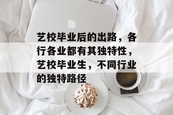 艺校毕业后的出路，各行各业都有其独特性，艺校毕业生，不同行业的独特路径