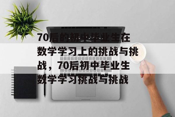 70后的初中毕业生在数学学习上的挑战与挑战，70后初中毕业生数学学习挑战与挑战