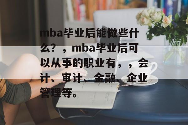 mba毕业后能做些什么？，mba毕业后可以从事的职业有，，会计、审计、金融、企业管理等。