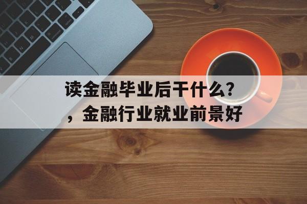 读金融毕业后干什么?,金融行业就业前景好 读金融毕业后干什么?,金融行业就业前景好