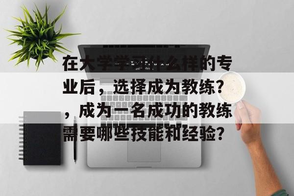 在大学学习什么样的专业后,选择成为教练?,成为一名成功的教练需要哪些技能和经验? 在大学学习什么样的专业后,选择成为教练?,成为一名成功的教练需要哪些技能和经验?