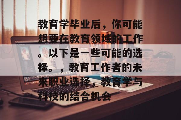 教育学毕业后，你可能想要在教育领域的工作。以下是一些可能的选择。，教育工作者的未来职业选择，教育学与科技的结合机会
