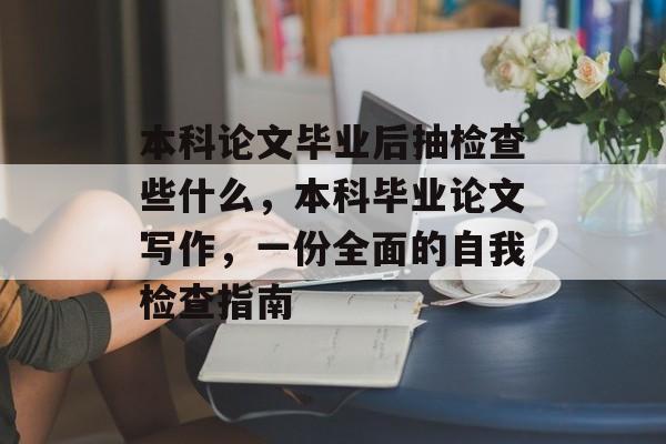 本科论文毕业后抽检查些什么，本科毕业论文写作，一份全面的自我检查指南