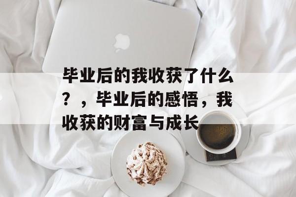 毕业后的我收获了什么?,毕业后的感悟,我收获的财富与成长 毕业后的我收获了什么?,毕业后的感悟,我收获的财富与成长