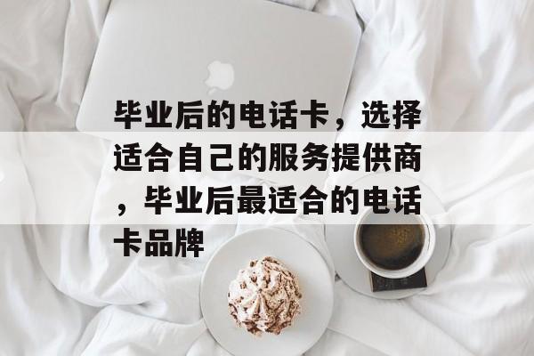 毕业后的电话卡，选择适合自己的服务提供商，毕业后最适合的电话卡品牌