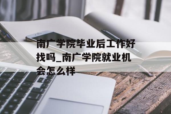 南广学院毕业后工作好找吗_南广学院就业机会怎么样