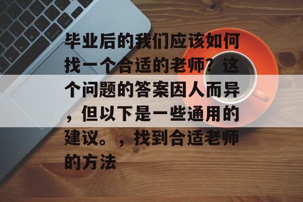 毕业后的我们应该如何找一个合适的老师？这个问题的答案因人而异，但以下是一些通用的建议。，找到合适老师的方法