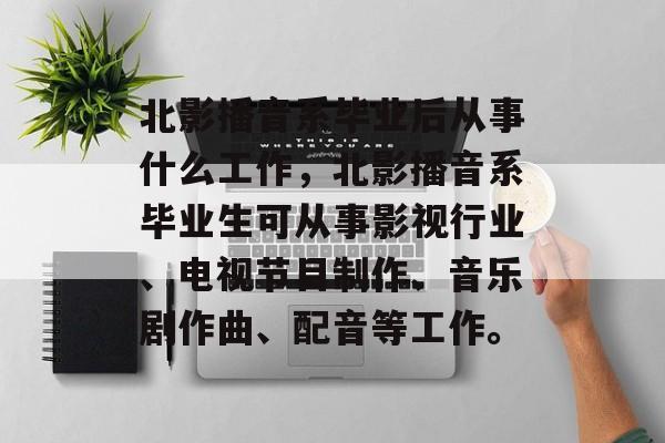 北影播音系毕业后从事什么工作，北影播音系毕业生可从事影视行业、电视节目制作、音乐剧作曲、配音等工作。