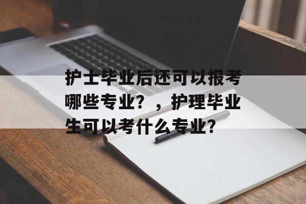 护士毕业后还可以报考哪些专业？，护理毕业生可以考什么专业？