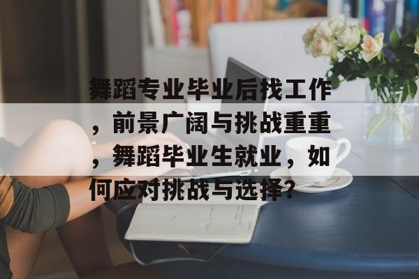 舞蹈专业毕业后找工作，前景广阔与挑战重重，舞蹈毕业生就业，如何应对挑战与选择？