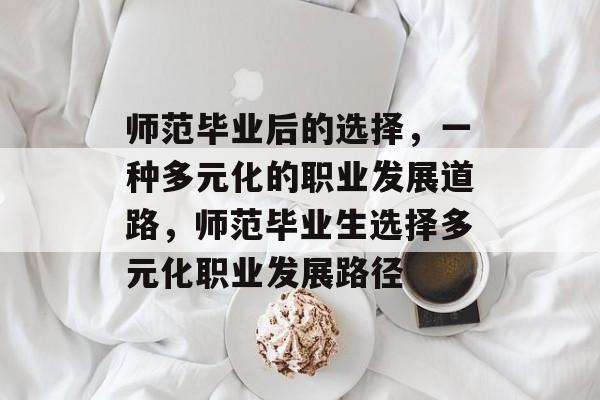 师范毕业后的选择，一种多元化的职业发展道路，师范毕业生选择多元化职业发展路径