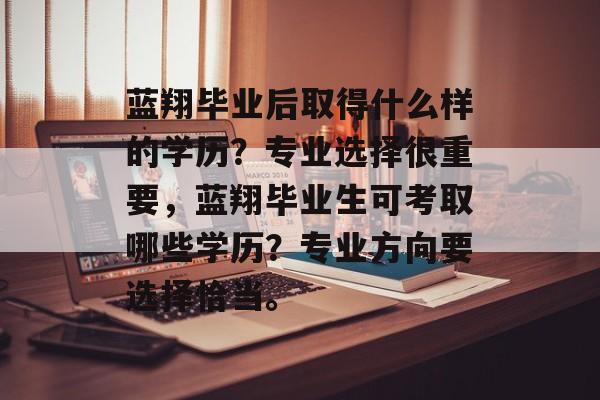 蓝翔毕业后取得什么样的学历?专业选择很重要,蓝翔毕业生可考取哪些学历?专业方向要选择恰当。 蓝翔毕业后取得什么样的学历?专业选择很重要,蓝翔毕业生可考取哪些学历?专业方向要选择恰当。