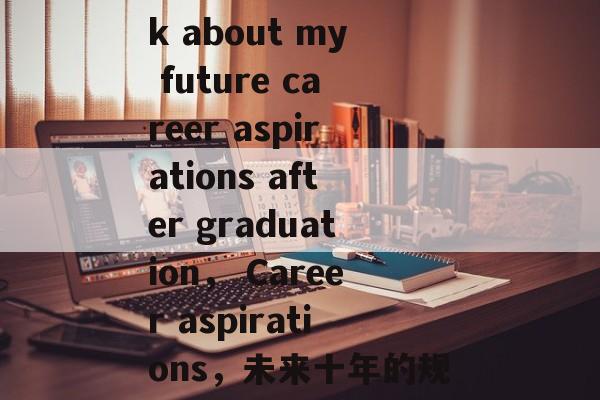 Title: Talk about my future career aspirations after graduation， Career aspirations，未来十年的规划与展望
