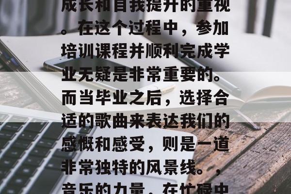 在忙碌的工作生活中，我们往往忽略了对个人成长和自我提升的重视。在这个过程中，参加培训课程并顺利完成学业无疑是非常重要的。而当毕业之后，选择合适的歌曲来表达我们的感慨和感受，则是一道非常独特的风景线。，音乐的力量，在忙碌中寻找成长和自我提升的路径