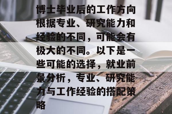博士毕业后的工作方向根据专业、研究能力和经验的不同,可能会有极大的不同。以下是一些可能的选择,就业前景分析,专业、研究能力与工作经验的搭配策略 博士毕业后的工作方向根据专业、研究能力和经验的不同,可能会有极大的不同。以下是一些可能的选择,就业前景分析,专业、研究能力与工作经验的搭配策略