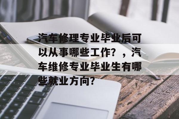 汽车修理专业毕业后可以从事哪些工作？，汽车维修专业毕业生有哪些就业方向？