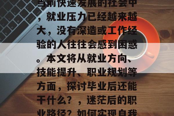 毕业后还能干什么？在当前快速发展的社会中，就业压力已经越来越大，没有深造或工作经验的人往往会感到困惑。本文将从就业方向、技能提升、职业规划等方面，探讨毕业后还能干什么？，迷茫后的职业路径？如何实现自我价值？