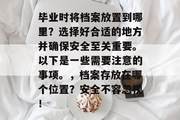 毕业时将档案放置到哪里？选择好合适的地方并确保安全至关重要。以下是一些需要注意的事项。，档案存放在哪个位置？安全不容忽视！