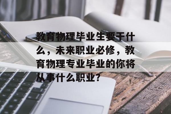 教育物理毕业生要干什么，未来职业必修，教育物理专业毕业的你将从事什么职业？