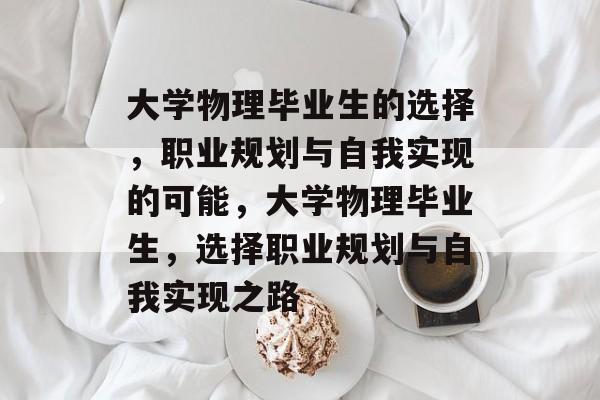 大学物理毕业生的选择,职业规划与自我实现的可能,大学物理毕业生,选择职业规划与自我实现之路 大学物理毕业生的选择,职业规划与自我实现的可能,大学物理毕业生,选择职业规划与自我实现之路