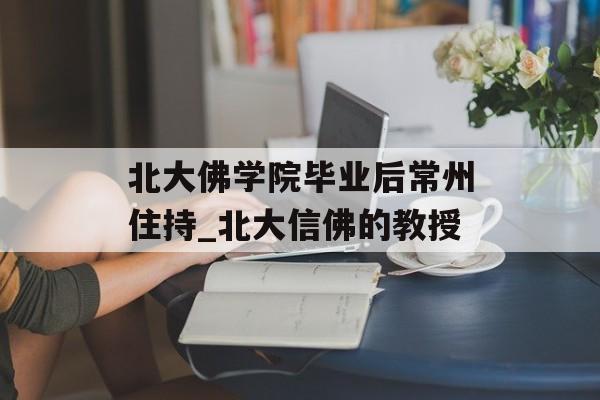 北大佛学院毕业后常州住持_北大信佛的教授 北大佛学院毕业后常州住持_北大信佛的教授