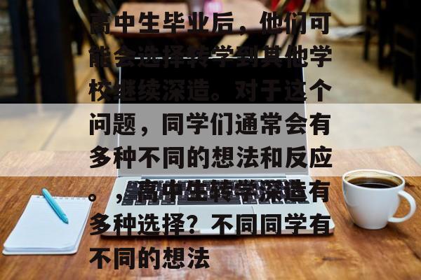 高中生毕业后，他们可能会选择转学到其他学校继续深造。对于这个问题，同学们通常会有多种不同的想法和反应。，高中生转学深造有多种选择？不同同学有不同的想法