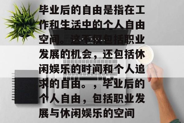 毕业后的自由是指在工作和生活中的个人自由空间。这不仅包括职业发展的机会，还包括休闲娱乐的时间和个人追求的自由。，毕业后的个人自由，包括职业发展与休闲娱乐的空间