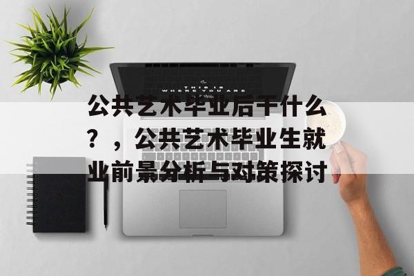 公共艺术毕业后干什么?,公共艺术毕业生就业前景分析与对策探讨 公共艺术毕业后干什么?,公共艺术毕业生就业前景分析与对策探讨