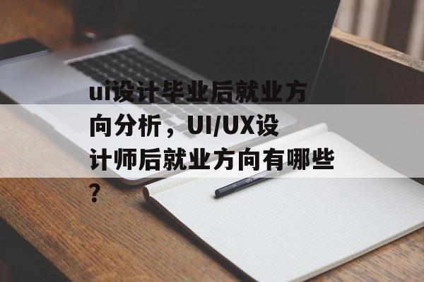 ui设计毕业后就业方向分析，UI/UX设计师后就业方向有哪些？