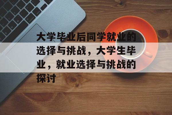 大学毕业后同学就业的选择与挑战,大学生毕业,就业选择与挑战的探讨 大学毕业后同学就业的选择与挑战,大学生毕业,就业选择与挑战的探讨