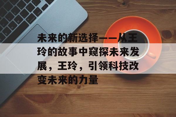 未来的新选择——从王玲的故事中窥探未来发展，王玲，引领科技改变未来的力量
