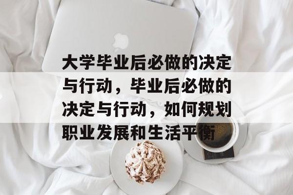 大学毕业后必做的决定与行动，毕业后必做的决定与行动，如何规划职业发展和生活平衡