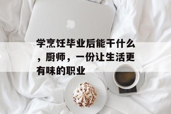 学烹饪毕业后能干什么,厨师,一份让生活更有味的职业 学烹饪毕业后能干什么,厨师,一份让生活更有味的职业