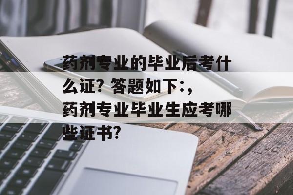 药剂专业的毕业后考什么证? 答题如下:，药剂专业毕业生应考哪些证书?